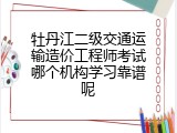 牡丹江二级交通运输造价工程师考试哪个机构学习靠谱呢