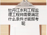 牡丹江水利工程监理工程师需要满足什么条件才能报考呢