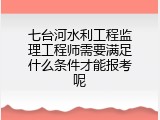 七台河水利工程监理工程师需要满足什么条件才能报考呢