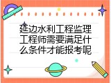 延边水利工程监理工程师需要满足什么条件才能报考呢