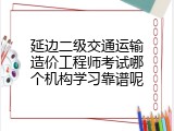 延边二级交通运输造价工程师考试哪个机构学习靠谱呢