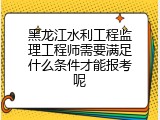 黑龙江水利工程监理工程师需要满足什么条件才能报考呢