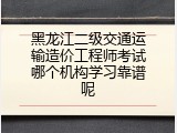 黑龙江二级交通运输造价工程师考试哪个机构学习靠谱呢