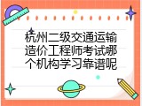 杭州二级交通运输造价工程师考试哪个机构学习靠谱呢