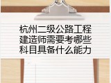 杭州二级公路工程建造师需要考哪些科目具备什么能力
