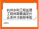 杭州水利工程监理工程师需要满足什么条件才能报考呢