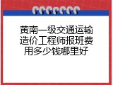 黄南一级交通运输造价工程师报班费用多少钱哪里好
