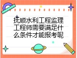 抚顺水利工程监理工程师需要满足什么条件才能报考呢