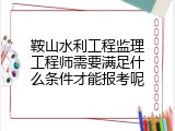 鞍山水利工程监理工程师需要满足什么条件才能报考呢