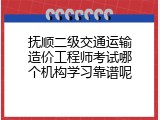 抚顺二级交通运输造价工程师考试哪个机构学习靠谱呢
