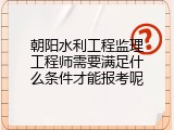 朝阳水利工程监理工程师需要满足什么条件才能报考呢
