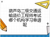 葫芦岛二级交通运输造价工程师考试哪个机构学习靠谱呢