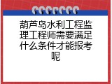 葫芦岛水利工程监理工程师需要满足什么条件才能报考呢