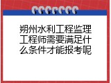 朔州水利工程监理工程师需要满足什么条件才能报考呢