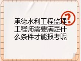 承德水利工程监理工程师需要满足什么条件才能报考呢