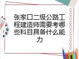张家口二级公路工程建造师需要考哪些科目具备什么能力