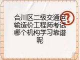 合川区二级交通运输造价工程师考试哪个机构学习靠谱呢