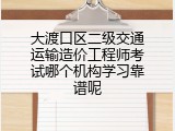 大渡口区二级交通运输造价工程师考试哪个机构学习靠谱呢