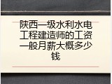 陕西一级水利水电工程建造师的工资一般月薪大概多少钱