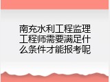 南充水利工程监理工程师需要满足什么条件才能报考呢
