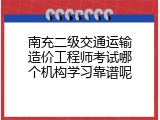 南充二级交通运输造价工程师考试哪个机构学习靠谱呢