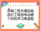 安徽二级交通运输造价工程师考试哪个机构学习靠谱呢