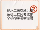 丽水二级交通运输造价工程师考试哪个机构学习靠谱呢