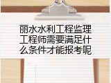 丽水水利工程监理工程师需要满足什么条件才能报考呢