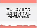 西安二级矿业工程建造师机构培训班当地周边的有吗