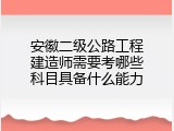 安徽二级公路工程建造师需要考哪些科目具备什么能力