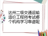 达州二级交通运输造价工程师考试哪个机构学习靠谱呢