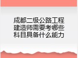 成都二级公路工程建造师需要考哪些科目具备什么能力