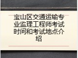 宝山区交通运输专业监理工程师考试时间和考试地点介绍