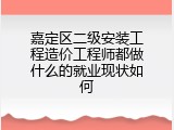 嘉定区二级安装工程造价工程师都做什么的就业现状如何