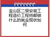 宝山区二级安装工程造价工程师都做什么的就业现状如何