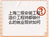 上海二级安装工程造价工程师都做什么的就业现状如何