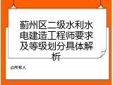 蓟州区二级水利水电建造工程师要求及等级划分具体解析