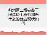 蓟州区二级安装工程造价工程师都做什么的就业现状如何