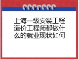 上海一级安装工程造价工程师都做什么的就业现状如何