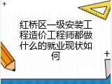 红桥区一级安装工程造价工程师都做什么的就业现状如何