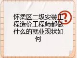 怀柔区二级安装工程造价工程师都做什么的就业现状如何