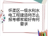 怀柔区一级水利水电工程建造师怎么报考哪家最好有何要求