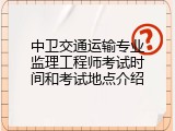 中卫交通运输专业监理工程师考试时间和考试地点介绍