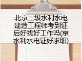 北京二级水利水电建造工程师考到证后好找好工作吗(京水利水电证好求职)