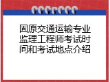 固原交通运输专业监理工程师考试时间和考试地点介绍