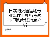 日喀则交通运输专业监理工程师考试时间和考试地点介绍