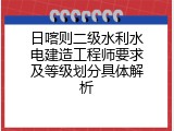 日喀则二级水利水电建造工程师要求及等级划分具体解析