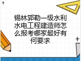 锡林郭勒一级水利水电工程建造师怎么报考哪家最好有何要求