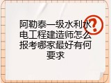 阿勒泰一级水利水电工程建造师怎么报考哪家最好有何要求