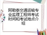 阿勒泰交通运输专业监理工程师考试时间和考试地点介绍